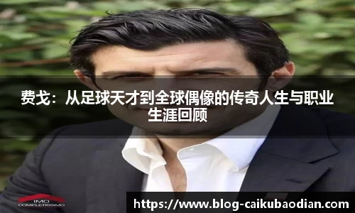 费戈：从足球天才到全球偶像的传奇人生与职业生涯回顾