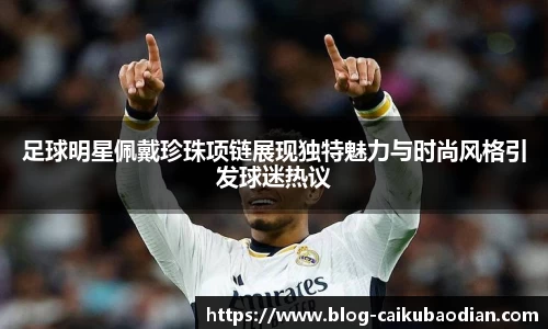 足球明星佩戴珍珠项链展现独特魅力与时尚风格引发球迷热议